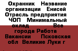 Охранник › Название организации ­ Енисей › Отрасль предприятия ­ ЧОП › Минимальный оклад ­ 30 000 - Все города Работа » Вакансии   . Псковская обл.,Великие Луки г.